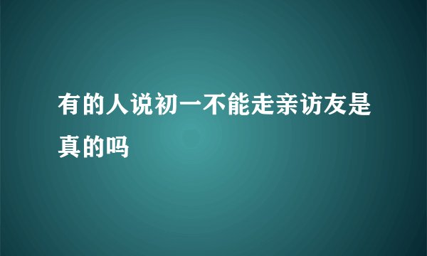 有的人说初一不能走亲访友是真的吗