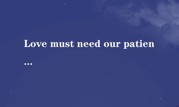 Love must need our patience是否有语法错误? - 知乎