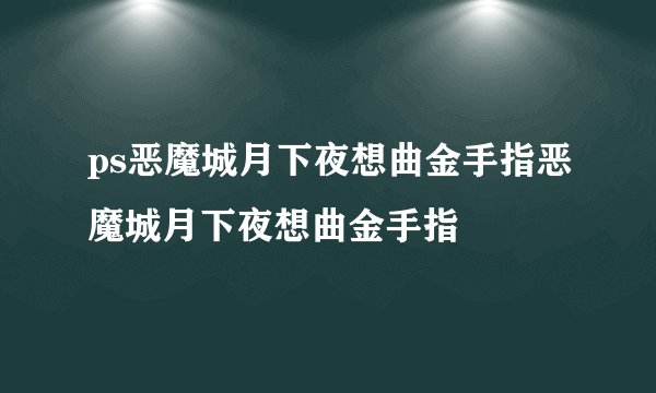 ps恶魔城月下夜想曲金手指恶魔城月下夜想曲金手指