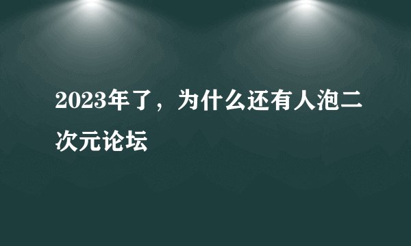 2023年了，为什么还有人泡二次元论坛
