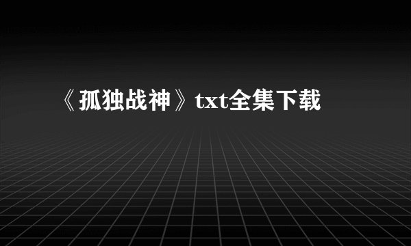 《孤独战神》txt全集下载