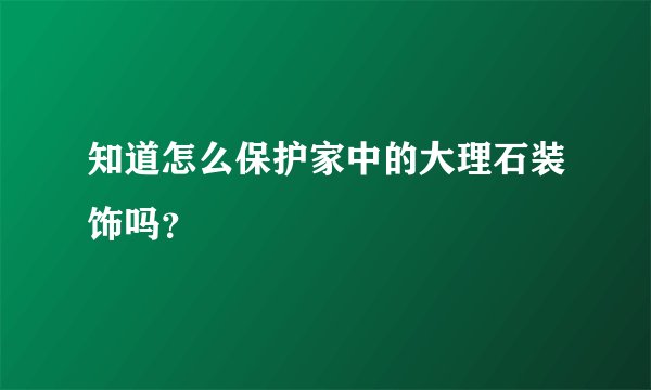 知道怎么保护家中的大理石装饰吗？