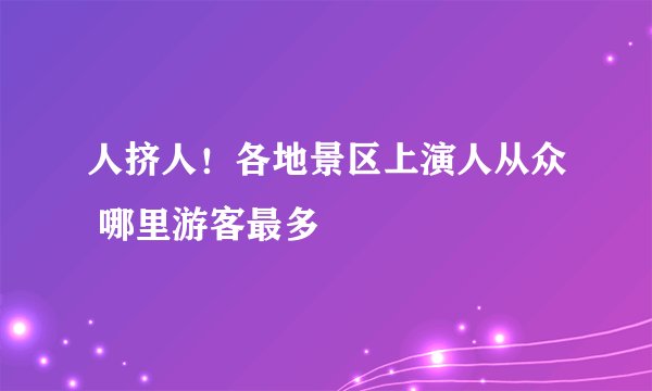 人挤人！各地景区上演人从众 哪里游客最多