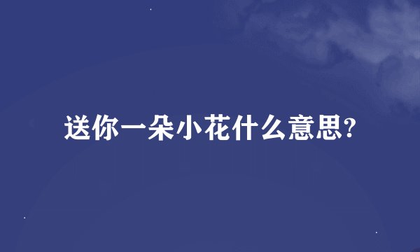 送你一朵小花什么意思?