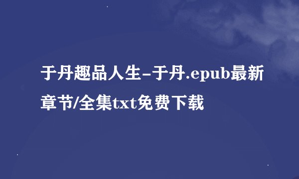 于丹趣品人生-于丹.epub最新章节/全集txt免费下载