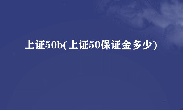 上证50b(上证50保证金多少)