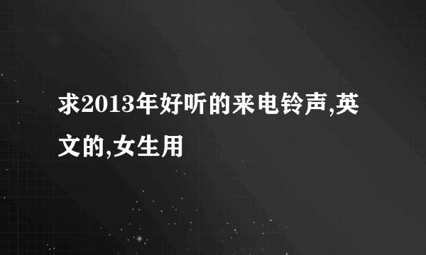 求2013年好听的来电铃声,英文的,女生用
