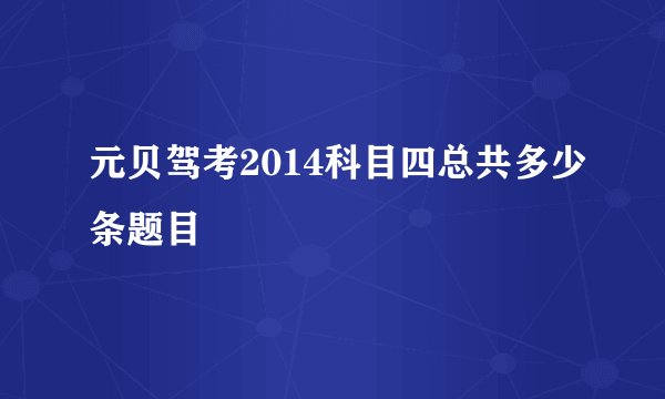 元贝驾考2014科目四总共多少条题目
