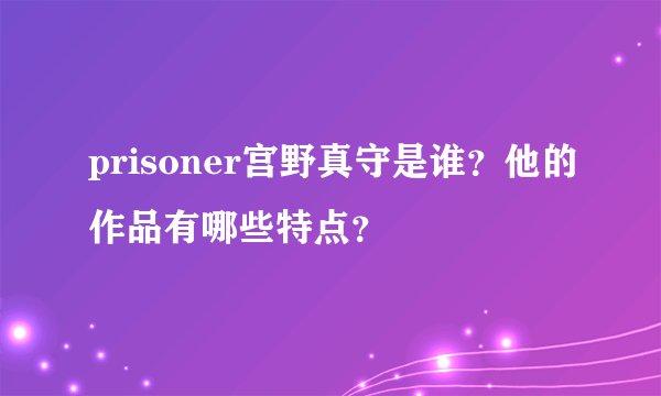 prisoner宫野真守是谁？他的作品有哪些特点？