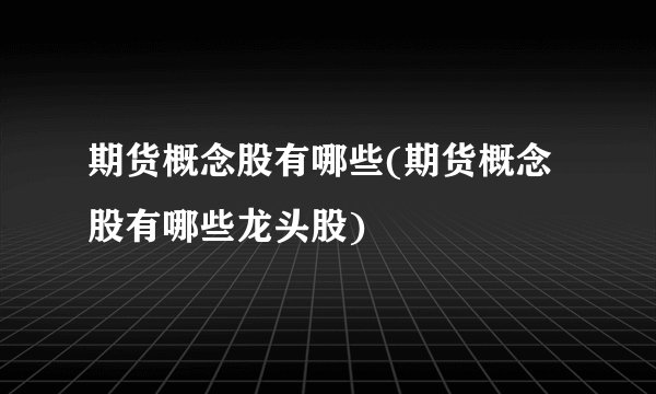期货概念股有哪些(期货概念股有哪些龙头股)
