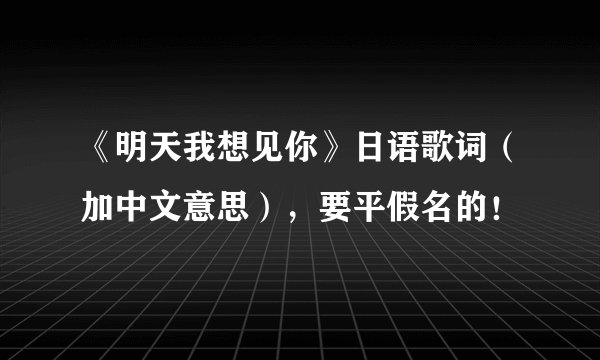 《明天我想见你》日语歌词（加中文意思），要平假名的！