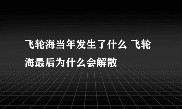 飞轮海当年发生了什么 飞轮海最后为什么会解散