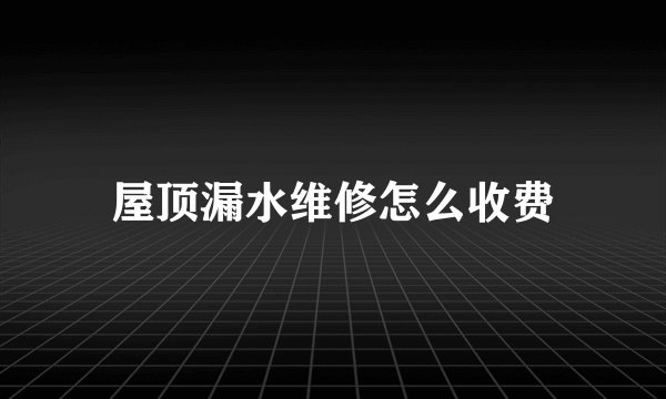 屋顶漏水维修怎么收费