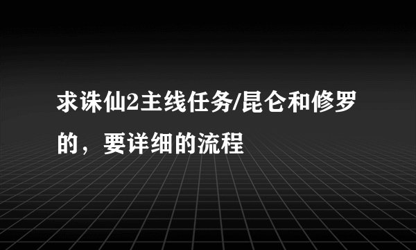 求诛仙2主线任务/昆仑和修罗的，要详细的流程