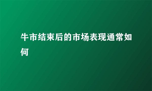 牛市结束后的市场表现通常如何