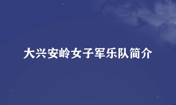 大兴安岭女子军乐队简介