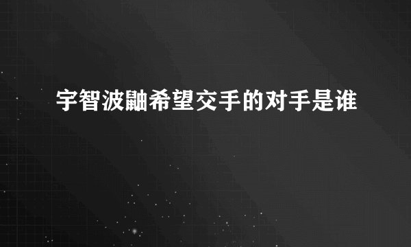 宇智波鼬希望交手的对手是谁