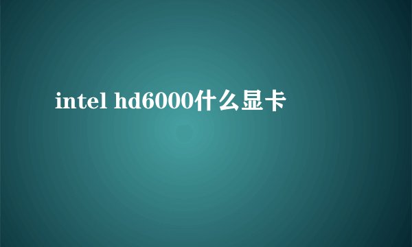intel hd6000什么显卡