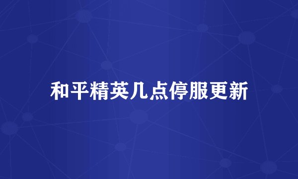 和平精英几点停服更新