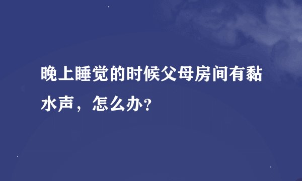 晚上睡觉的时候父母房间有黏水声，怎么办？