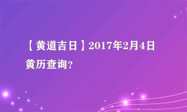 【黄道吉日】2017年2月4日黄历查询？