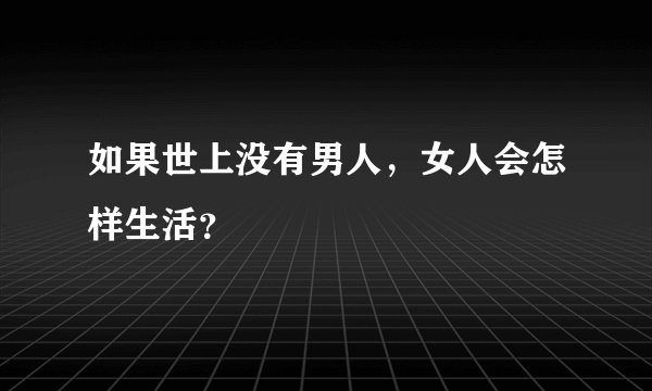 如果世上没有男人，女人会怎样生活？