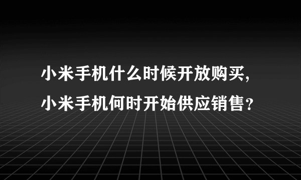 小米手机什么时候开放购买,小米手机何时开始供应销售？