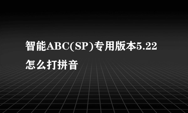 智能ABC(SP)专用版本5.22怎么打拼音