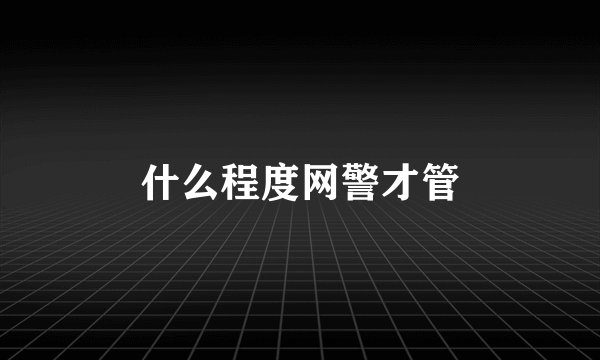 什么程度网警才管