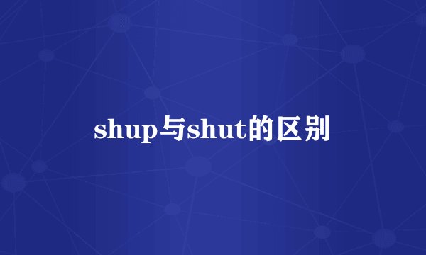 shup与shut的区别