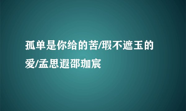 孤单是你给的苦/瑕不遮玉的爱/孟思遐邵珈宸