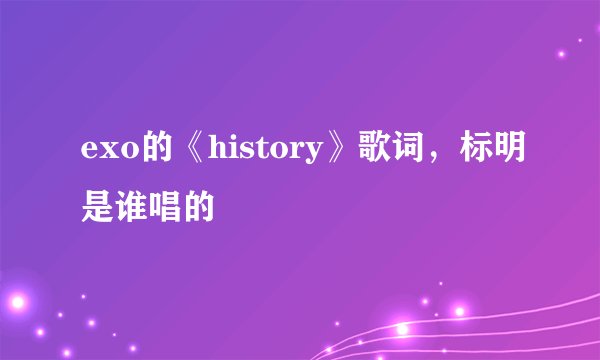 exo的《history》歌词，标明是谁唱的