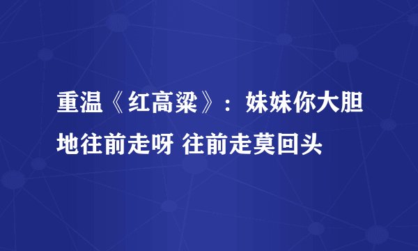 重温《红高粱》：妹妹你大胆地往前走呀 往前走莫回头