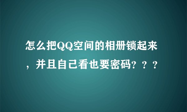 怎么把QQ空间的相册锁起来，并且自己看也要密码？？？