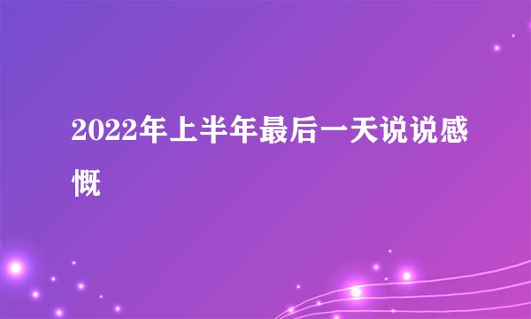 2022年上半年最后一天说说感慨