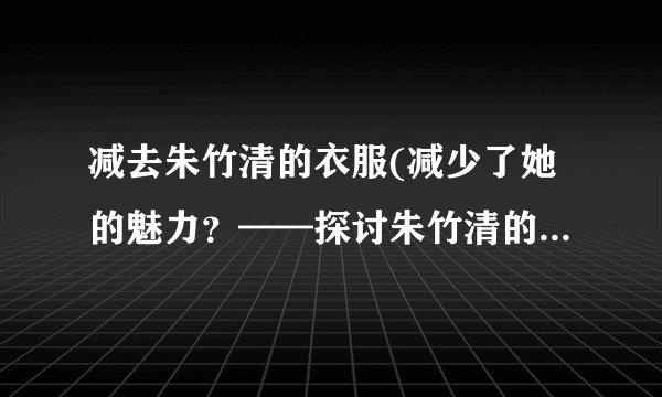 减去朱竹清的衣服(减少了她的魅力？——探讨朱竹清的衣着对形象的影响)