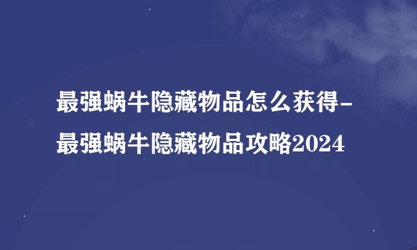 最强蜗牛隐藏物品怎么获得-最强蜗牛隐藏物品攻略2024