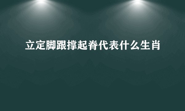 立定脚跟撑起脊代表什么生肖
