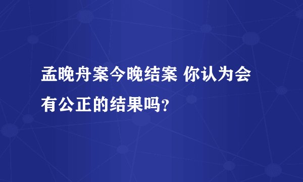 孟晚舟案今晚结案 你认为会有公正的结果吗？