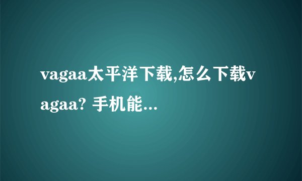 vagaa太平洋下载,怎么下载vagaa? 手机能下载Vagaa吗