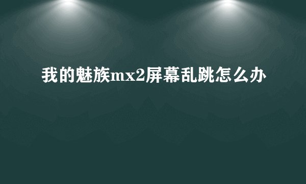 我的魅族mx2屏幕乱跳怎么办