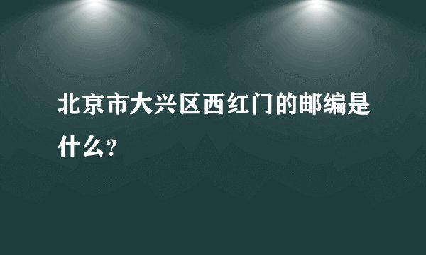 北京市大兴区西红门的邮编是什么？