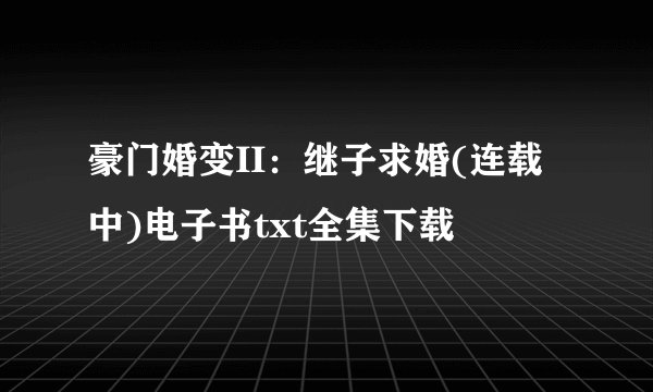 豪门婚变II：继子求婚(连载中)电子书txt全集下载