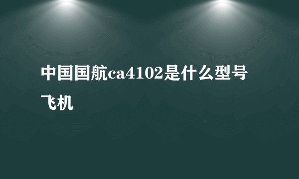 中国国航ca4102是什么型号飞机