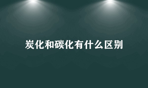 炭化和碳化有什么区别