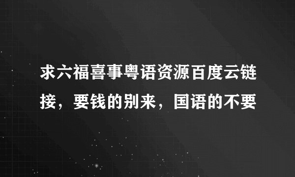 求六福喜事粤语资源百度云链接，要钱的别来，国语的不要