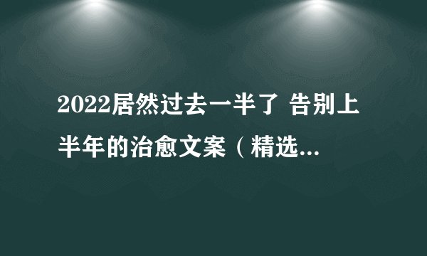 2022居然过去一半了 告别上半年的治愈文案（精选60句）