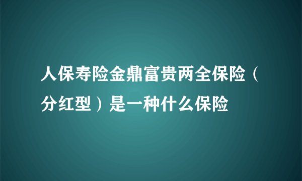 人保寿险金鼎富贵两全保险（分红型）是一种什么保险