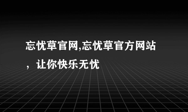 忘忧草官网,忘忧草官方网站，让你快乐无忧