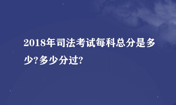 2018年司法考试每科总分是多少?多少分过?